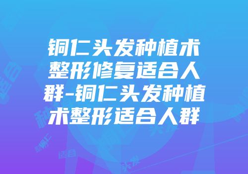 铜仁头发种植术整形修复适合人群-铜仁头发种植术整形适合人群