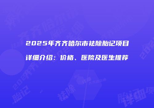 2025年齐齐哈尔市祛除胎记项目详细介绍：价格、医院及医生推荐