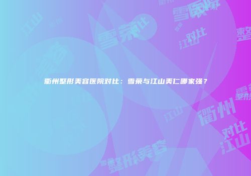 衢州整形美容医院对比：雪荣与江山美仁哪家强？