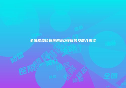 全国隆鼻修复医院20强排名及简介解读