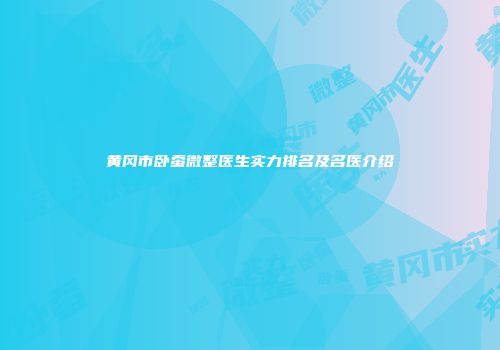 黄冈市卧蚕微整医生实力排名及名医介绍