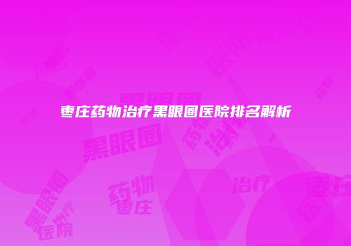 枣庄药物治疗黑眼圈医院排名解析