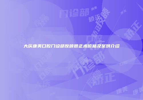 大庆康美口腔门诊部反颌矫正术价格及案例介绍