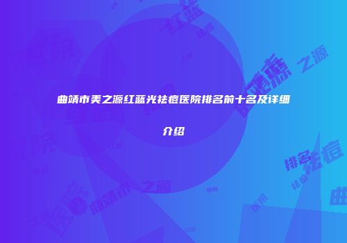 曲靖市美之源红蓝光祛痘医院排名前十名及详细介绍