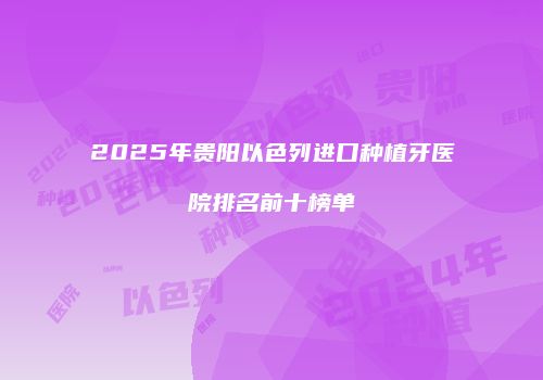 2025年贵阳以色列进口种植牙医院排名前十榜单