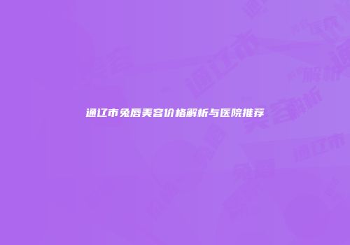 通辽市兔唇美容价格解析与医院推荐