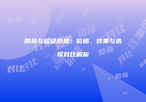 肋鼻与超级肋鼻：价格、效果与选择对比解析