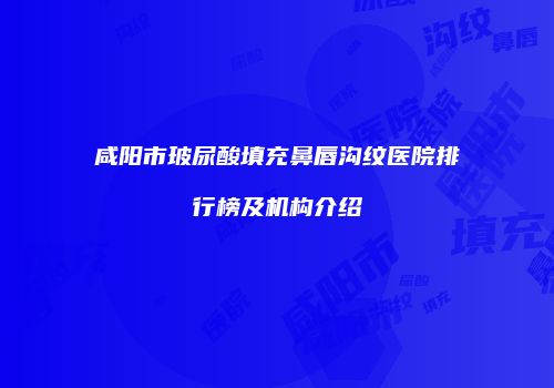 咸阳市玻尿酸填充鼻唇沟纹医院排行榜及机构介绍