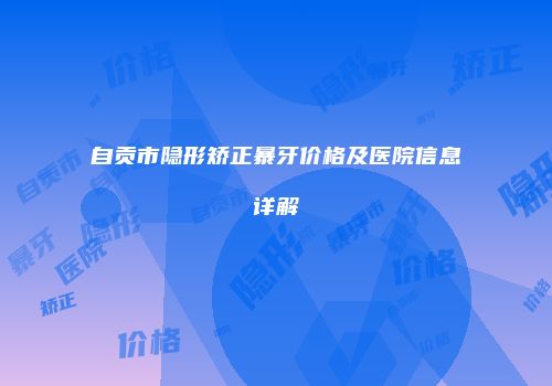 自贡市隐形矫正暴牙价格及医院信息详解