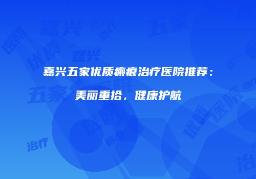 嘉兴五家优质瘢痕治疗医院推荐：美丽重拾，健康护航