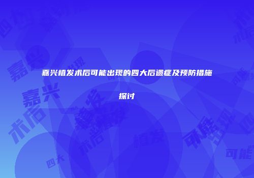 嘉兴植发术后可能出现的四大后遗症及预防措施探讨