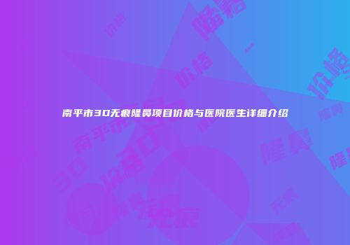 南平市3D无痕隆鼻项目价格与医院医生详细介绍
