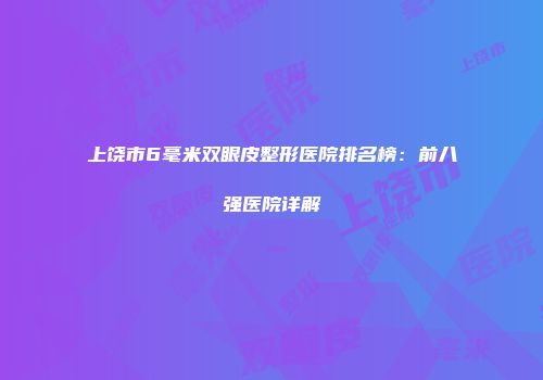 上饶市6毫米双眼皮整形医院排名榜：前八强医院详解