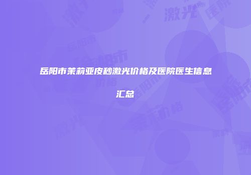 岳阳市茉莉亚皮秒激光价格及医院医生信息汇总