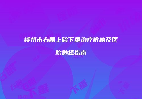 柳州市右眼上睑下垂治疗价格及医院选择指南
