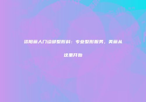 资阳丽人门诊部整形科：专业整形服务，美丽从这里开始