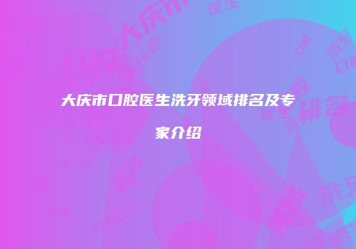 大庆市口腔医生洗牙领域排名及专家介绍
