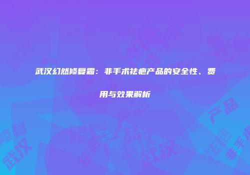 武汉幻然修复霜：非手术祛疤产品的安全性、费用与效果解析
