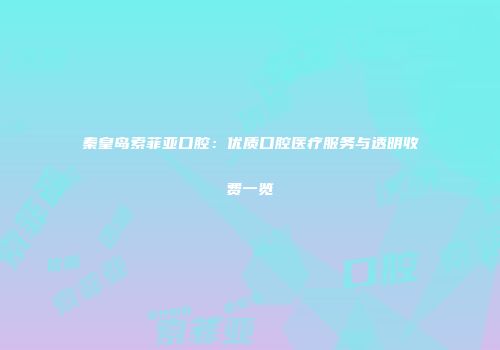 秦皇岛索菲亚口腔：优质口腔医疗服务与透明收费一览