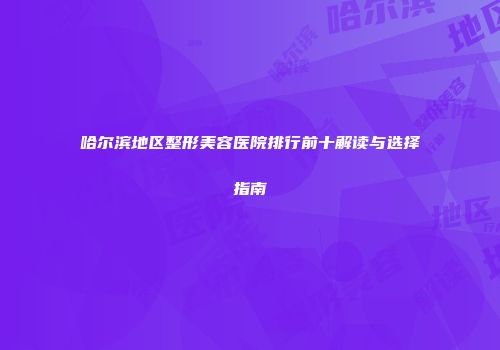 哈尔滨地区整形美容医院排行前十解读与选择指南