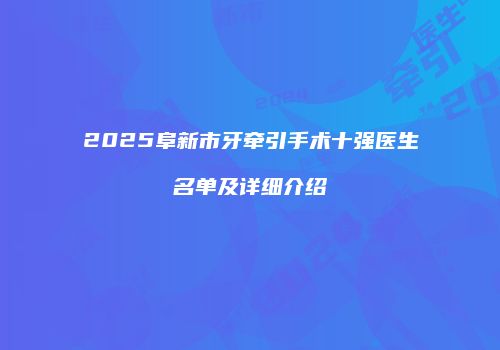 2025阜新市牙牵引手术十强医生名单及详细介绍