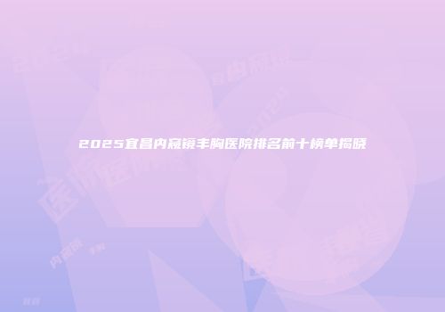2025宜昌内窥镜丰胸医院排名前十榜单揭晓