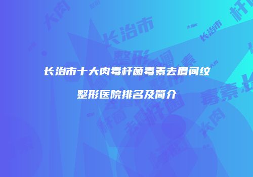 长治市十大肉毒杆菌毒素去眉间纹整形医院排名及简介