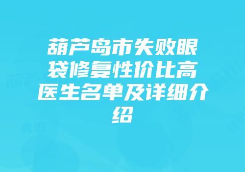 葫芦岛市失败眼袋修复性价比高医生名单及详细介绍
