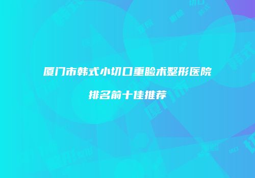 厦门市韩式小切口重睑术整形医院排名前十佳推荐