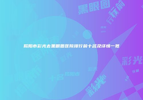揭阳市彩光去黑眼圈医院排行前十名及详情一览