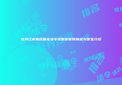 牡丹江市玻尿酸祛法令纹整形医院排名与医生介绍