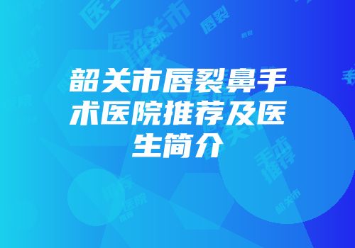 韶关市唇裂鼻手术医院推荐及医生简介