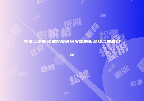 北京上眼睑松弛整形医院价格解析及知名医生推荐