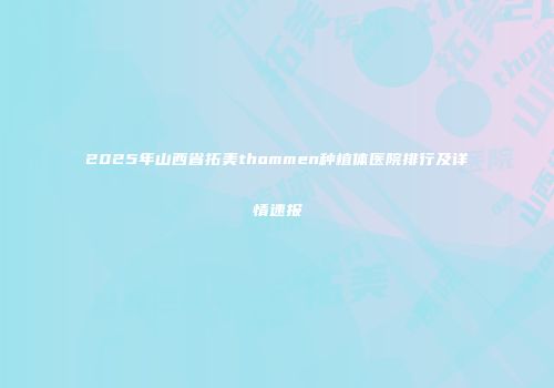 2025年山西省拓美thommen种植体医院排行及详情速报