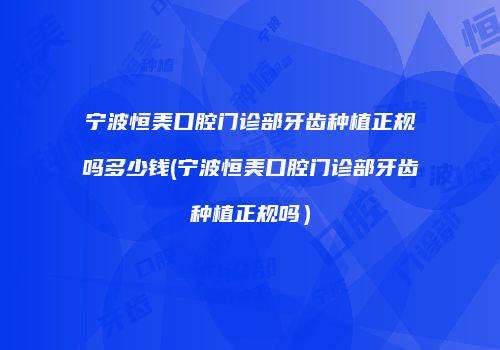 宁波恒美口腔门诊部牙齿种植正规吗多少钱(宁波恒美口腔门诊部牙齿种植正规吗）