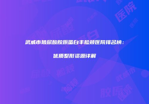 武威市玻尿酸胶原蛋白丰脸颊医院排名榜：优质整形资源详解