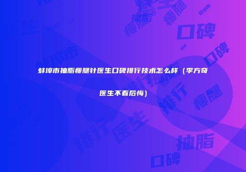 蚌埠市抽脂瘦腿针医生口碑排行技术怎么样（李方奇医生不看后悔）