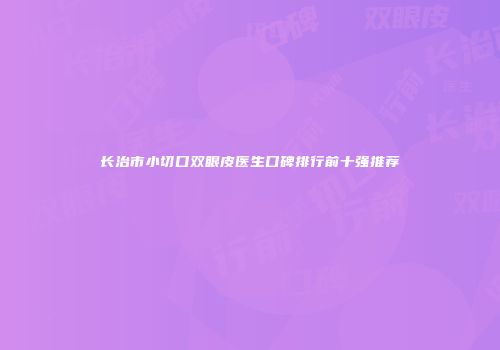 长治市小切口双眼皮医生口碑排行前十强推荐