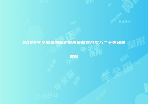 2025年全国鼻部矫正整形医院综合实力二十强榜单揭晓