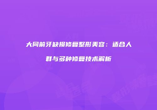 大同前牙缺损修复整形美容：适合人群与多种修复技术解析