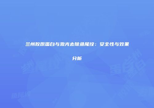 兰州胶原蛋白与激光去除鱼尾纹：安全性与效果分析