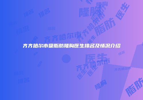 齐齐哈尔市吸脂肪隆胸医生排名及情况介绍