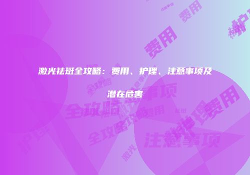 激光祛斑全攻略：费用、护理、注意事项及潜在危害