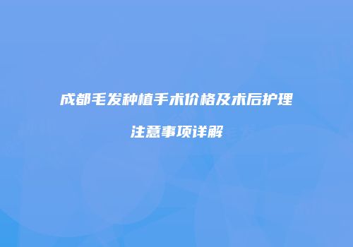 成都毛发种植手术价格及术后护理注意事项详解