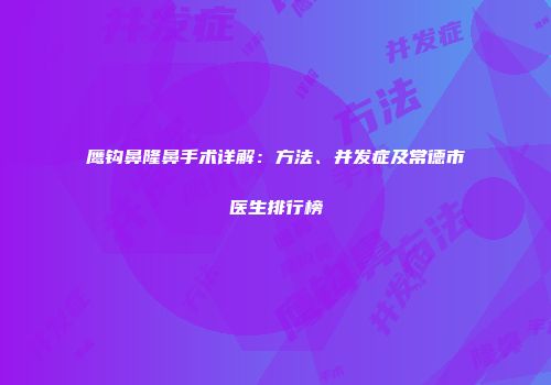 鹰钩鼻隆鼻手术详解：方法、并发症及常德市医生排行榜