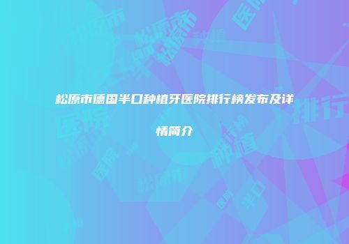松原市德国半口种植牙医院排行榜发布及详情简介