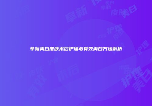 阜新美白皮肤术后护理与有效美白方法解析