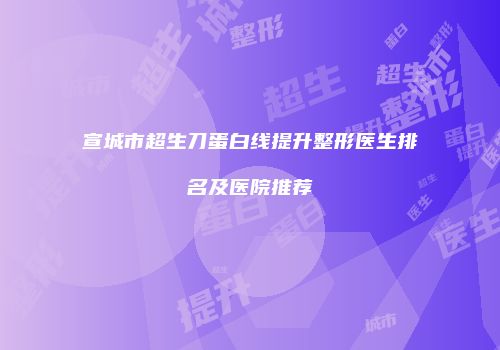 宣城市超生刀蛋白线提升整形医生排名及医院推荐
