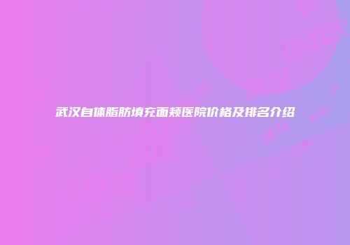 武汉自体脂肪填充面颊医院价格及排名介绍