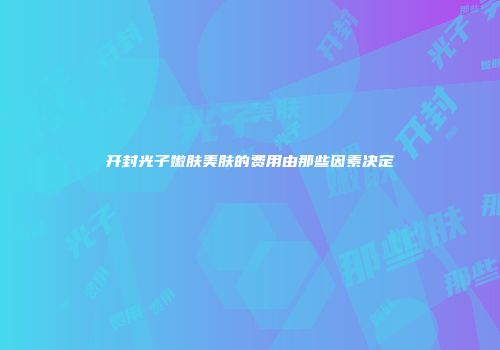 开封光子嫩肤美肤的费用由那些因素决定